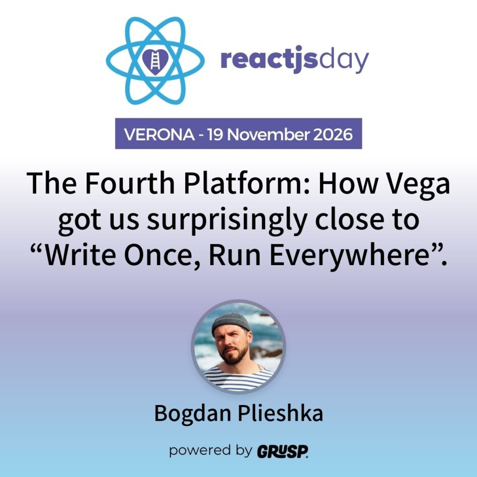 "The Fourth Platform: How Vega got us surprisingly close to “Write Once, Run Everywhere”." by Bogdan Plieshka - Principal Engineer & Frontend Technology Chapter Lead at Zattoo - reactjsday Verona (Italy) - 19 November 2026